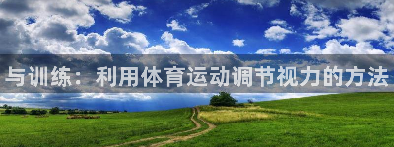 嗨王体育赛事在线直播：与训练：利用体育运动调节视力的方法