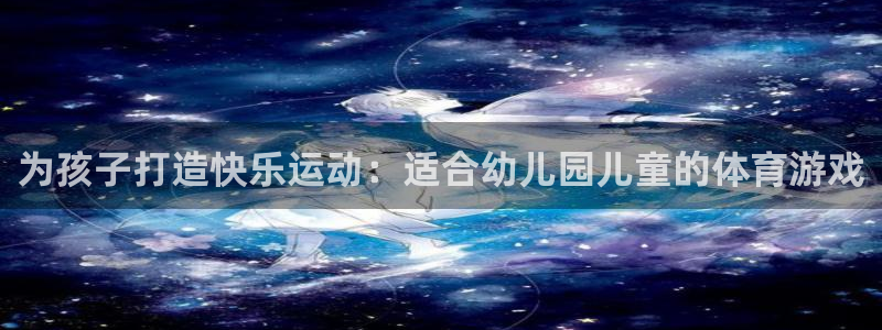 嗨王体育ios官方下载：为孩子打造快乐运动：适合幼儿园儿童的体育游戏